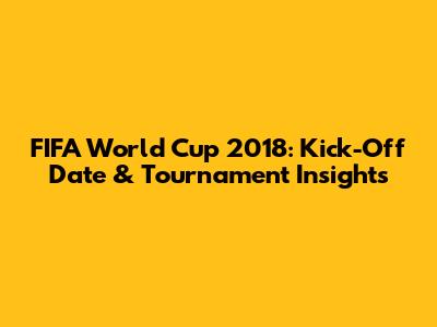 FIFA World Cup 2018: Kick-Off Date & Tournament Insights