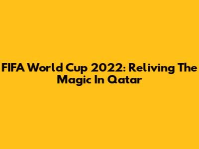 FIFA World Cup 2022: Reliving The Magic In Qatar