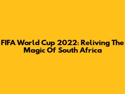 FIFA World Cup 2022: Reliving The Magic Of South Africa