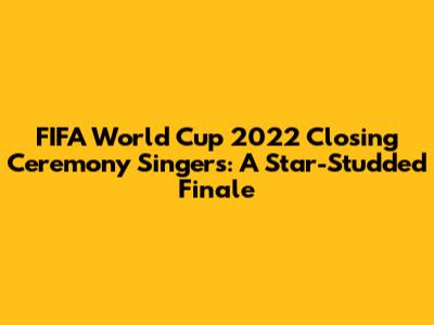 FIFA World Cup 2022 Closing Ceremony Singers: A Star-Studded Finale