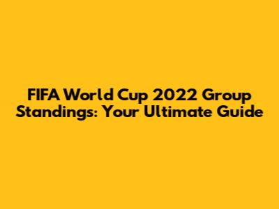 FIFA World Cup 2022 Group Standings: Your Ultimate Guide