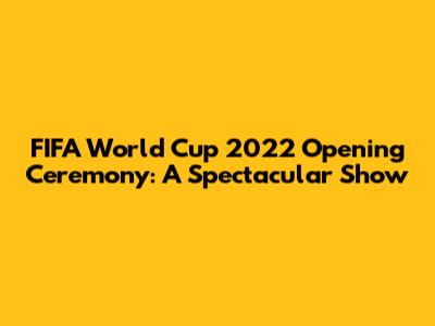 FIFA World Cup 2022 Opening Ceremony: A Spectacular Show