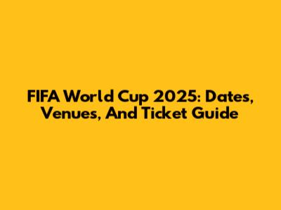 FIFA World Cup 2025: Dates, Venues, And Ticket Guide