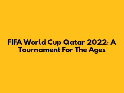 FIFA World Cup Qatar 2022: A Tournament For The Ages