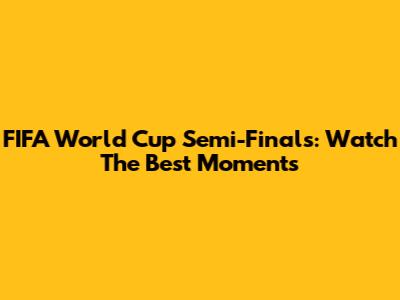 FIFA World Cup Semi-Finals: Watch The Best Moments