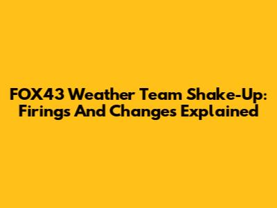 FOX43 Weather Team Shake-Up: Firings And Changes Explained