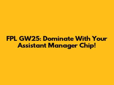 FPL GW25: Dominate With Your Assistant Manager Chip!