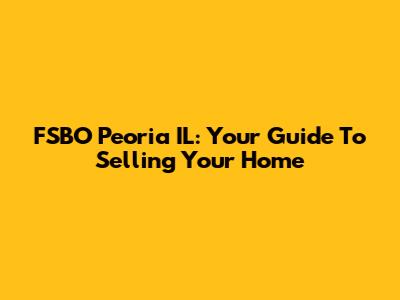 FSBO Peoria IL: Your Guide To Selling Your Home