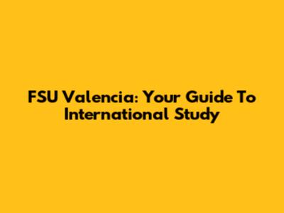 FSU Valencia: Your Guide To International Study