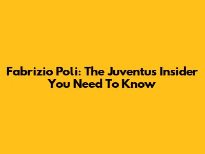 Fabrizio Poli: The Juventus Insider You Need To Know