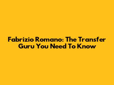Fabrizio Romano: The Transfer Guru You Need To Know