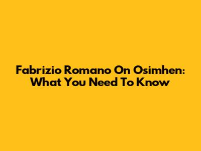 Fabrizio Romano On Osimhen: What You Need To Know
