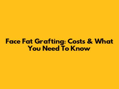 Face Fat Grafting: Costs & What You Need To Know