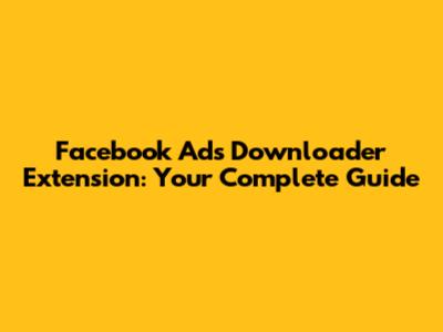 Facebook Ads Downloader Extension: Your Complete Guide