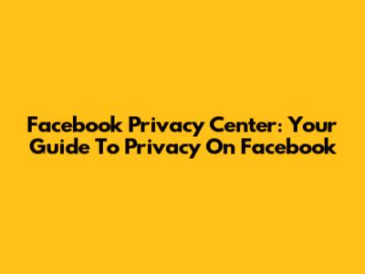 Facebook Privacy Center: Your Guide To Privacy On Facebook