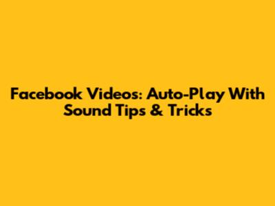 Facebook Videos: Auto-Play With Sound Tips & Tricks