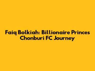 Faiq Bolkiah: Billionaire Prince's Chonburi FC Journey