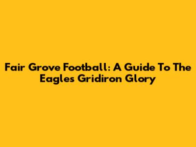 Fair Grove Football: A Guide To The Eagles' Gridiron Glory
