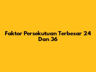 Faktor Persekutuan Terbesar 24 Dan 36