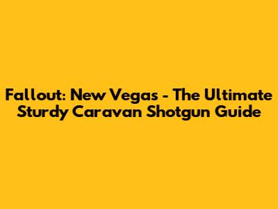 Fallout: New Vegas - The Ultimate Sturdy Caravan Shotgun Guide