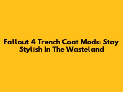 Fallout 4 Trench Coat Mods: Stay Stylish In The Wasteland