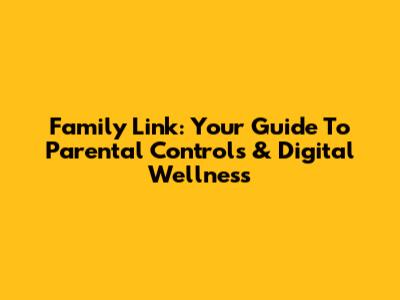Family Link: Your Guide To Parental Controls & Digital Wellness
