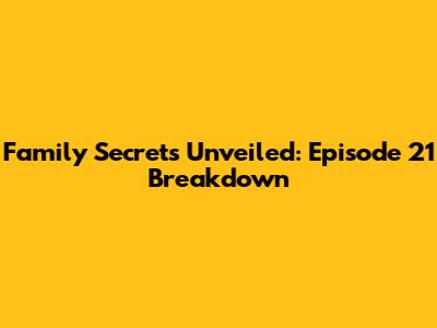 Family Secrets Unveiled: Episode 21 Breakdown