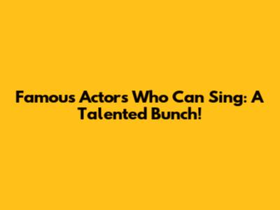 Famous Actors Who Can Sing: A Talented Bunch!