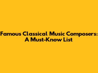 Famous Classical Music Composers: A Must-Know List