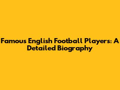 Famous English Football Players: A Detailed Biography