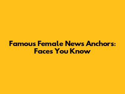Famous Female News Anchors: Faces You Know