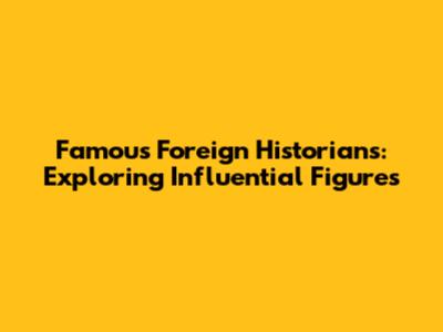 Famous Foreign Historians: Exploring Influential Figures