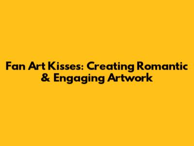Fan Art Kisses: Creating Romantic & Engaging Artwork