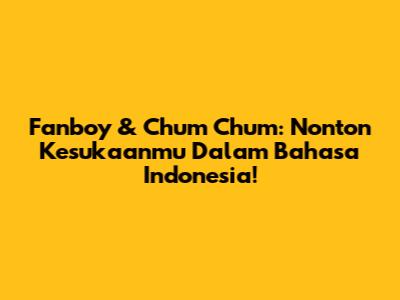 Fanboy & Chum Chum: Nonton Kesukaanmu Dalam Bahasa Indonesia!