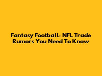 Fantasy Football: NFL Trade Rumors You Need To Know