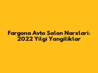 Farg'ona Avto Salon Narxlari: 2022 Yilgi Yangiliklar