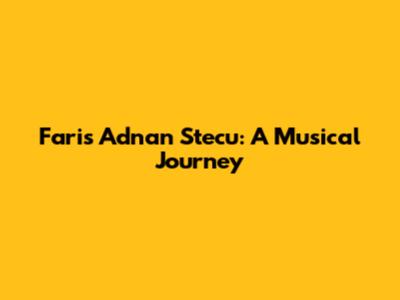 Faris Adnan Stecu: A Musical Journey
