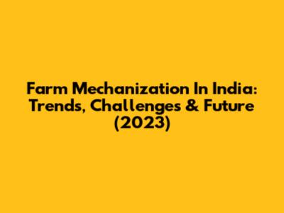 Farm Mechanization In India: Trends, Challenges & Future (2023)