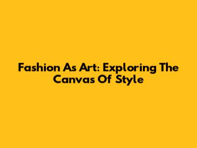 Fashion As Art: Exploring The Canvas Of Style