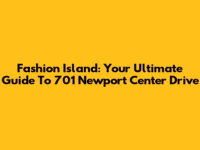 Fashion Island: Your Ultimate Guide To 701 Newport Center Drive