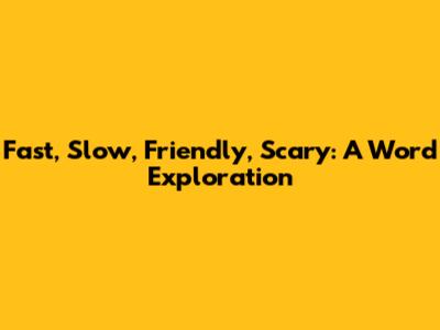 Fast, Slow, Friendly, Scary: A Word Exploration