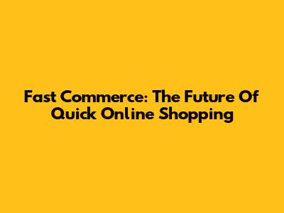Fast Commerce: The Future Of Quick Online Shopping