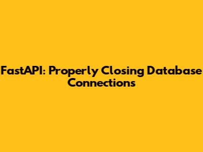 FastAPI: Properly Closing Database Connections