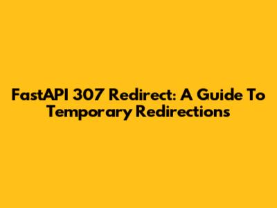 FastAPI 307 Redirect: A Guide To Temporary Redirections