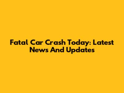 Fatal Car Crash Today: Latest News And Updates