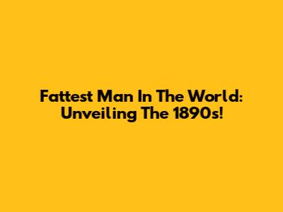 Fattest Man In The World: Unveiling The 1890s!