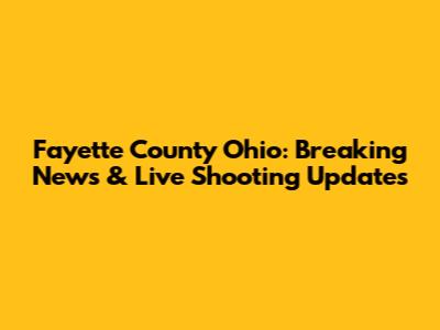 Fayette County Ohio: Breaking News & Live Shooting Updates