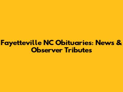 Fayetteville NC Obituaries: News & Observer Tributes
