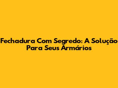 Fechadura Com Segredo: A Solução Para Seus Armários
