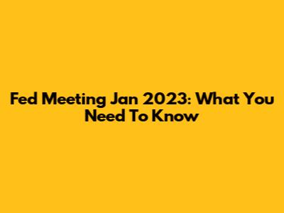 Fed Meeting Jan 2023: What You Need To Know